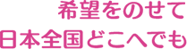 希望をのせて日本全体どこへでも